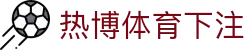 热博体育下注 | 热博体育网址 - 热博体育下注专业体育娱乐平台在线体育直播、2026世界杯竞猜下注平台